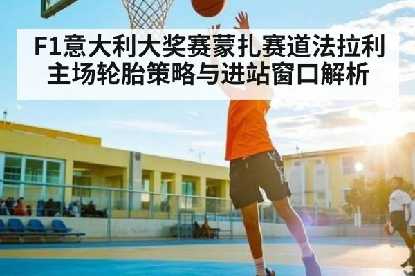 F1意大利大奖赛蒙扎赛道法拉利主场轮胎策略与进站窗口解析