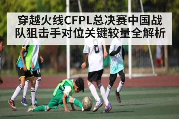 穿越火线CFPL总决赛中国战队狙击手对位关键较量全解析