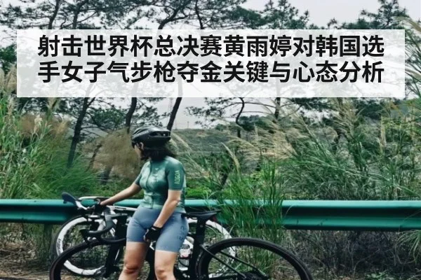 射击世界杯总决赛黄雨婷对韩国选手女子气步枪夺金关键与心态分析